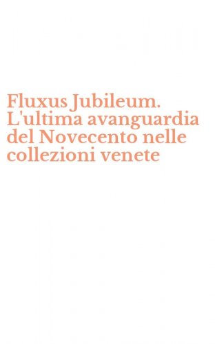 Fluxus Jubileum. L'ultima avanguardia del Novecento nelle collezioni venete