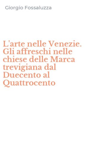 L'arte nelle Venezie. Gli affreschi nelle chiese delle Marca trevigiana dal Duecento al Quattrocento