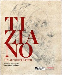 Tiziano. Un autoritratto. Problemi di autografia nella grafica tizianesca. Catalogo della mostra (Venezia, marzo-giugno 2014)