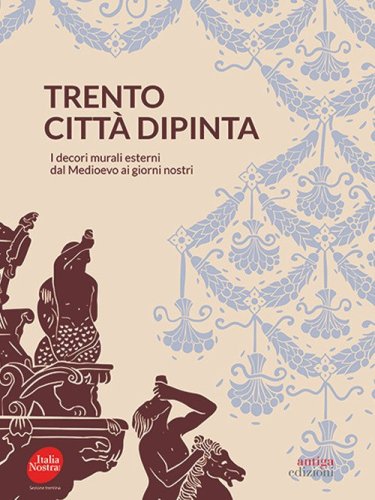 Trento citt&agrave; dipinta. I decori murali esterni dal Medioevo ai giorni nostri