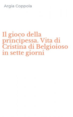 Il gioco della principessa. Vita di Cristina di Belgioioso in sette giorni