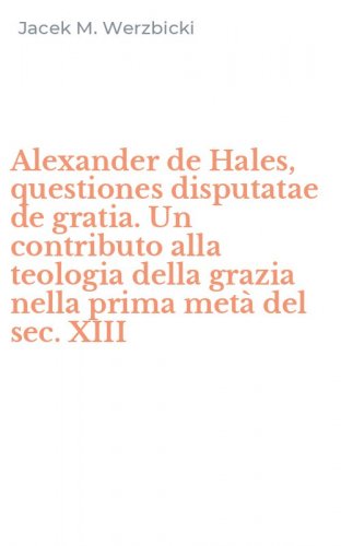 Alexander de Hales, questiones disputatae de gratia. Un contributo alla teologia della grazia nella prima met&agrave; del sec. XIII