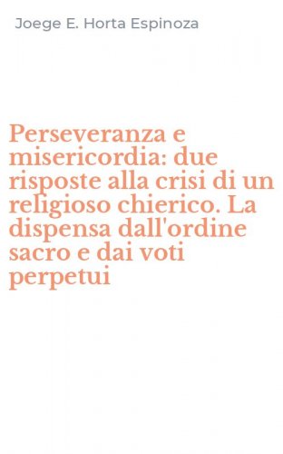 Perseveranza e misericordia: due risposte alla crisi di un religioso chierico. La dispensa dall'ordine sacro e dai voti perpetui
