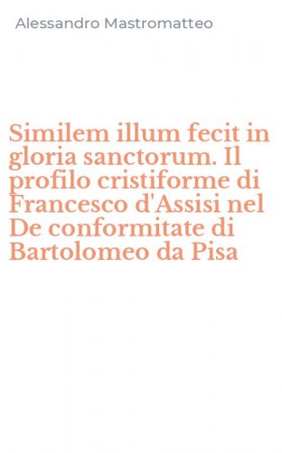 Similem illum fecit in gloria sanctorum. Il profilo cristiforme di Francesco d'Assisi nel De conformitate di Bartolomeo da Pisa