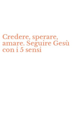 Credere, sperare, amare. Seguire Ges&ugrave; con i 5 sensi
