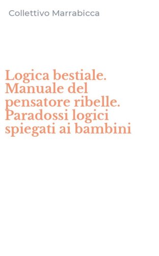 Logica bestiale. Manuale del pensatore ribelle. Paradossi logici spiegati ai bambini