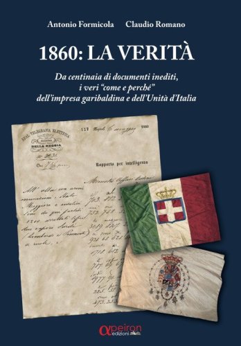 1860: la verit&agrave;. Da centinaia di documenti inediti, i &laquo;veri come e perch&eacute;&raquo; dell'impresa garibaldina e dell'Unit&agrave; d'Italia