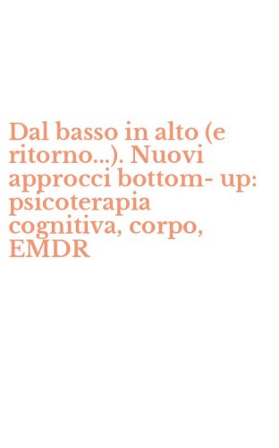 Dal basso in alto (e ritorno...). Nuovi approcci bottom-up: psicoterapia cognitiva, corpo, EMDR
