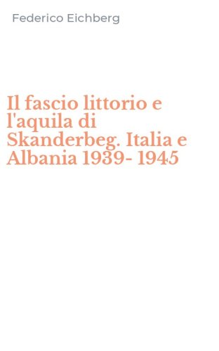 Il fascio littorio e l'aquila di Skanderbeg. Italia e Albania 1939-1945