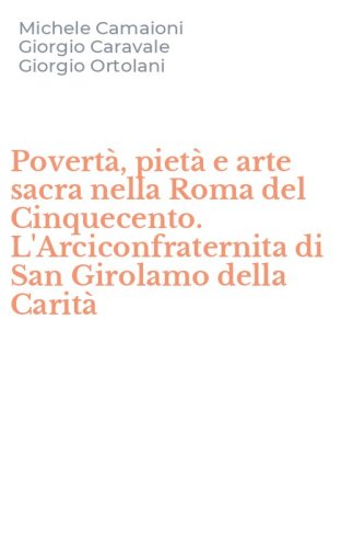 Povert&agrave;, piet&agrave; e arte sacra nella Roma del Cinquecento. L'Arciconfraternita di San Girolamo della Carit&agrave;