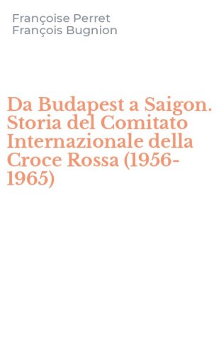 Da Budapest a Saigon. Storia del Comitato Internazionale della Croce Rossa (1956-1965)