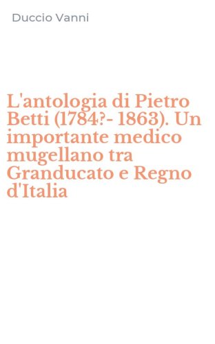 L'antologia di Pietro Betti (1784?-1863). Un importante medico mugellano tra Granducato e Regno d'Italia