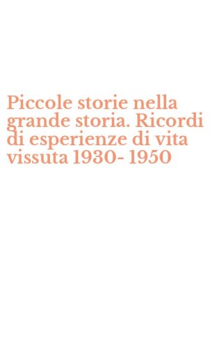 Piccole storie nella grande storia. Ricordi di esperienze di vita vissuta 1930-1950