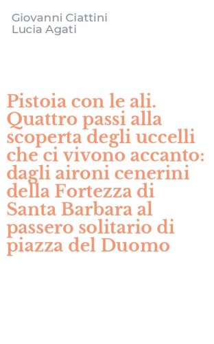 Pistoia con le ali. Quattro passi alla scoperta degli uccelli che ci vivono accanto: dagli aironi cenerini della Fortezza di Santa Barbara al passero solitario di piazza del Duomo