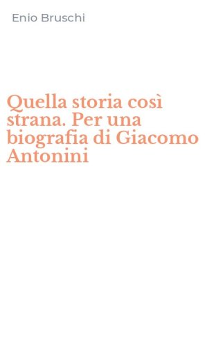 Quella storia cos&igrave; strana. Per una biografia di Giacomo Antonini