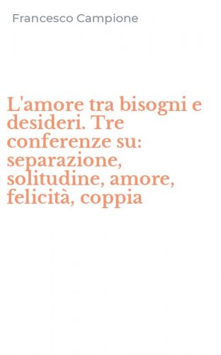 L'amore tra bisogni e desideri. Tre conferenze su: separazione, solitudine, amore, felicit&agrave;, coppia
