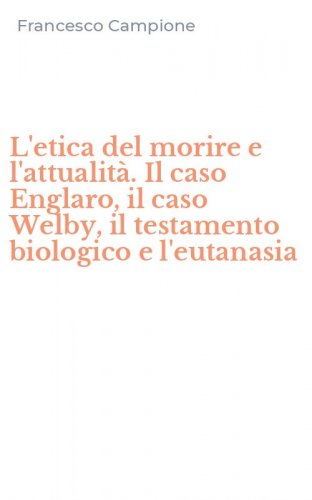 L'etica del morire e l'attualit&agrave;. Il caso Englaro, il caso Welby, il testamento biologico e l'eutanasia