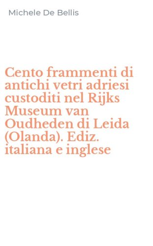 Cento frammenti di antichi vetri adriesi custoditi nel Rijks Museum van Oudheden di Leida (Olanda). Ediz. italiana e inglese