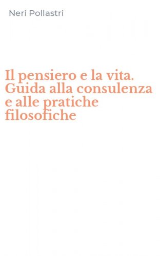 Il pensiero e la vita. Guida alla consulenza e alle pratiche filosofiche