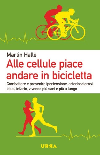 Alle cellule piace andare in bicicletta. Combattere e prevenire ipertensione, arteriosclerosi, ictus, infarto, vivendo pi&ugrave; sani e pi&ugrave; a lungo