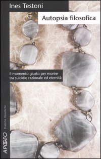Autopsia filosofica. Il momento giusto per morire tra suicidio razionale ed eternit&agrave;