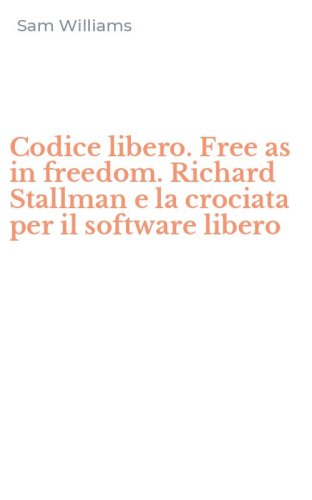 Codice libero. Free as in freedom. Richard Stallman e la crociata per il software libero
