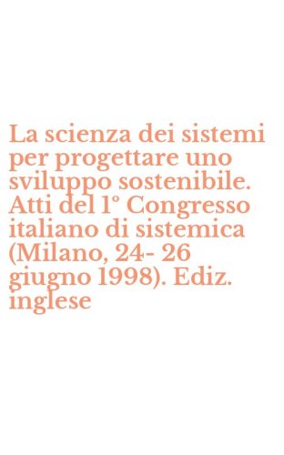 La scienza dei sistemi per progettare uno sviluppo sostenibile. Atti del 1&ordm; Congresso italiano di sistemica (Milano, 24-26 giugno 1998). Ediz. inglese