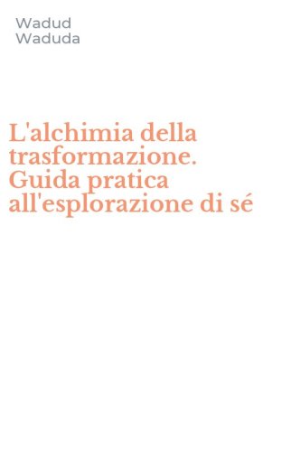L'alchimia della trasformazione. Guida pratica all'esplorazione di s&eacute;