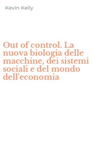Out of control. La nuova biologia delle macchine, dei sistemi sociali e del mondo dell'economia
