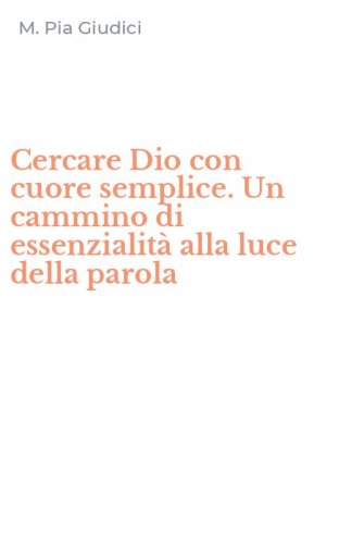 Cercare Dio con cuore semplice. Un cammino di essenzialit&agrave; alla luce della parola