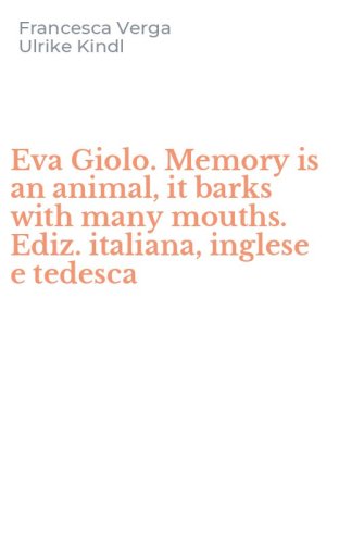 Eva Giolo. Memory is an animal, it barks with many mouths. Ediz. italiana, inglese e tedesca