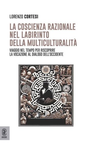 La coscienza razionale nel labirinto della multiculturalit&agrave;. Viaggio nel tempo per riscoprire la vocazione al dialogo dell'Occidente