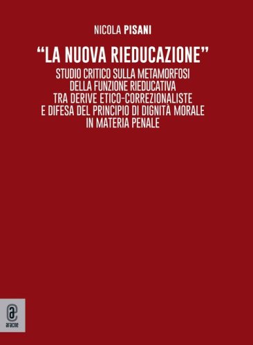&laquo;La nuova rieducazione&raquo;. Studio critico sulla metamorfosi della funzione rieducativa tra derive etico-correzionaliste e difesa del principio di dignit&agrave; morale in materia penale