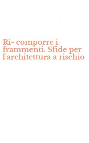 Ri-comporre i frammenti. Sfide per l'architettura a rischio