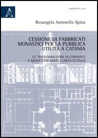 Cessione di fabbricati monastici per la pubblica utilit&agrave; a Catania. Le trasformazioni di conventi e monasteri dopo l'unit&agrave; d'Italia