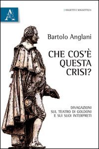 Che cos'&egrave; questa crisi? Divagazioni sul teatro di Goldoni e sui suoi interpreti