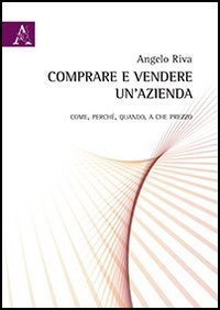 Comprare e vendere un'azienda. Come, perch&eacute;, quando, a che prezzo