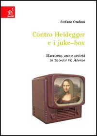 Contro Heidegger e i juke-box. Marxismo, arte e societ&agrave; in Theodor W. Adorno
