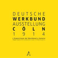 Deutsche Werkbund Austellung C&ouml;ln 2014. L'esposizione del Werkbund a Colonia. Maggio-Agosto 1914: produzione di pace in tempo di guerra