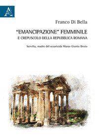 &laquo;Emancipazione&raquo; femminile e crepuscolo della Repubblica romana. Servilia, madre del cesaricida Marco Giunio Bruto