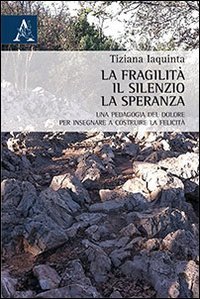 La fragilit&agrave;, il silenzio, la speranza. Una pedagogia del dolore per insegnare a costruire la felicit&agrave;