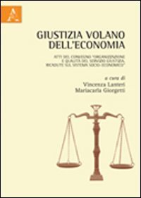 Giustizia volano dell'economia. Atti del Convegno &laquo;Organizzazione e qualit&agrave; del servizio giustizia. Ricadute sul sistema socio-economico&raquo;