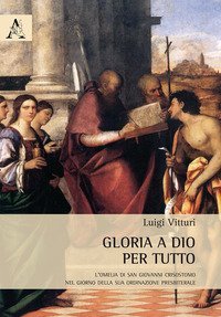 Gloria a Dio per tutto. L'omelia di san Giovanni Crisostomo nel giorno della sua ordinazione presbiteriale - ORDINAZIONE PRESBITERIALE