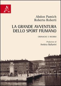La grande avventura dello sport fiumano. Cronache e ricordi
