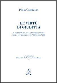 Le virt&ugrave; di Giuditta. Il tema biblico della &laquo;mulier fortis&raquo; nella letteratura del Cinquecento e del Seicento