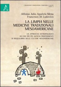 La limpia nelle medicine tradizionali mesoamericane. Un approccio antropologico ad uno dei pi&ugrave; antichi procedimenti di riequilibrio delle culture mesoamericane