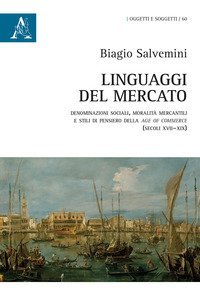 Linguaggi del mercato. Denominazioni sociali, moralit&agrave; mercantili e stili di pensiero della age of commerce (secoli XVII-XIX)