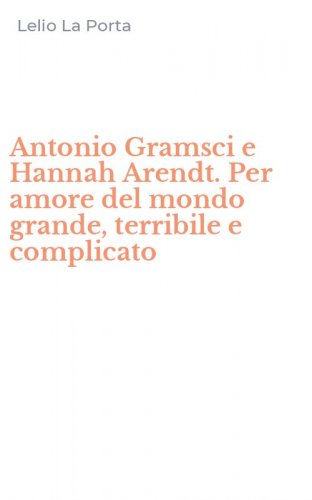 Antonio Gramsci e Hannah Arendt. Per amore del mondo grande, terribile e complicato