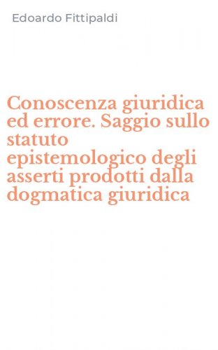Conoscenza giuridica ed errore. Saggio sullo statuto epistemologico degli asserti prodotti dalla dogmatica giuridica - PRODOTTI DALLA DOGMATICA GIURIDICA