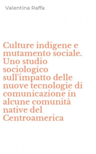 Culture indigene e mutamento sociale. Uno studio sociologico sull'impatto delle nuove tecnologie di comunicazione in alcune comunit&agrave; native del Centroamerica